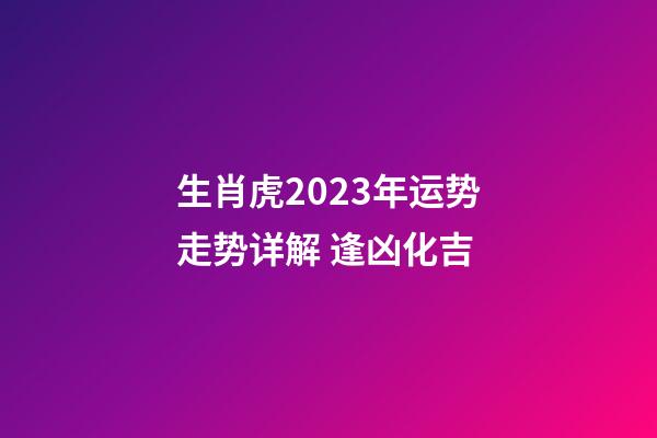 生肖虎2023年运势走势详解 逢凶化吉